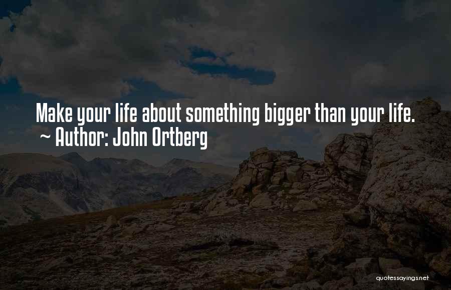 John Ortberg Quotes: Make Your Life About Something Bigger Than Your Life.