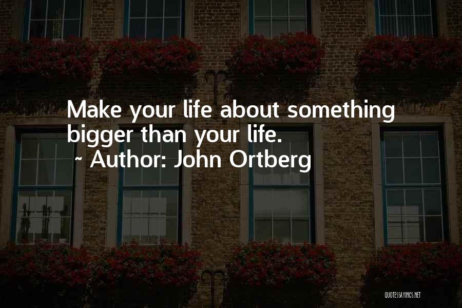 John Ortberg Quotes: Make Your Life About Something Bigger Than Your Life.