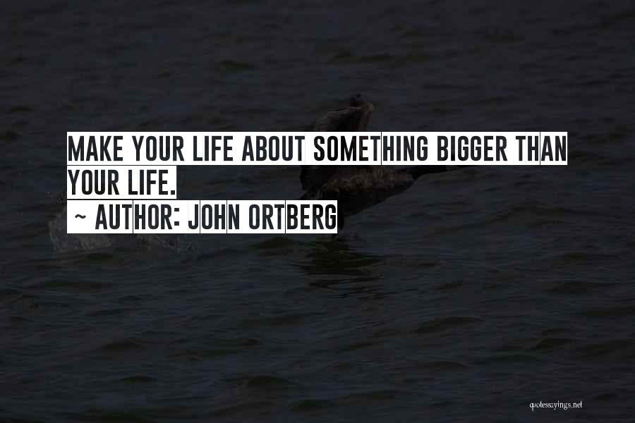 John Ortberg Quotes: Make Your Life About Something Bigger Than Your Life.