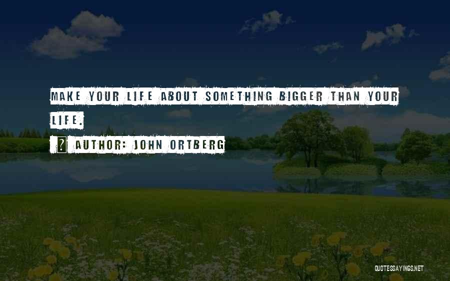 John Ortberg Quotes: Make Your Life About Something Bigger Than Your Life.
