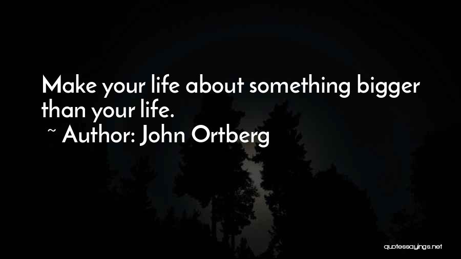 John Ortberg Quotes: Make Your Life About Something Bigger Than Your Life.