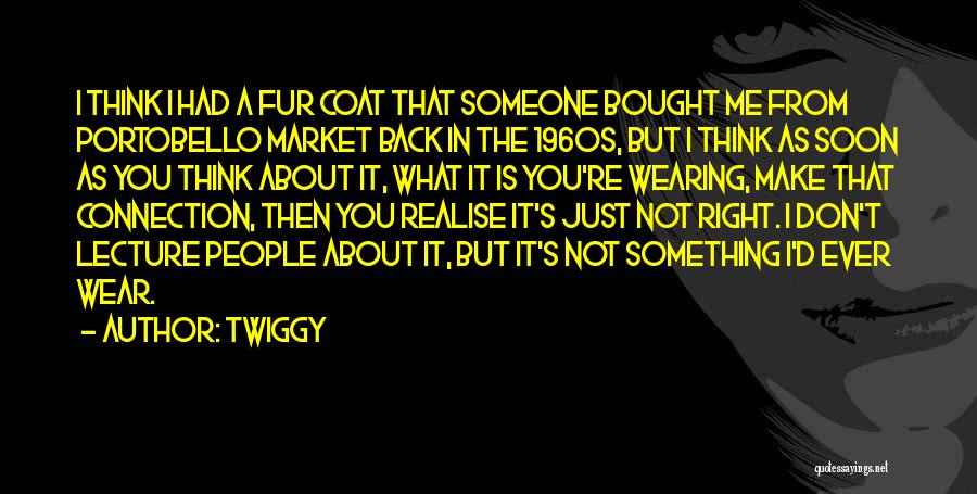 Twiggy Quotes: I Think I Had A Fur Coat That Someone Bought Me From Portobello Market Back In The 1960s, But I