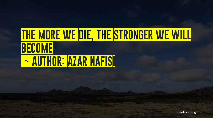Azar Nafisi Quotes: The More We Die, The Stronger We Will Become