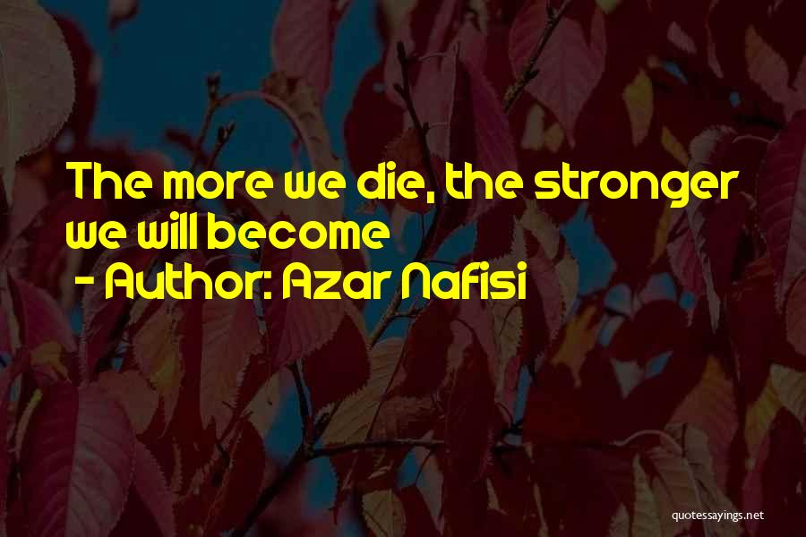 Azar Nafisi Quotes: The More We Die, The Stronger We Will Become