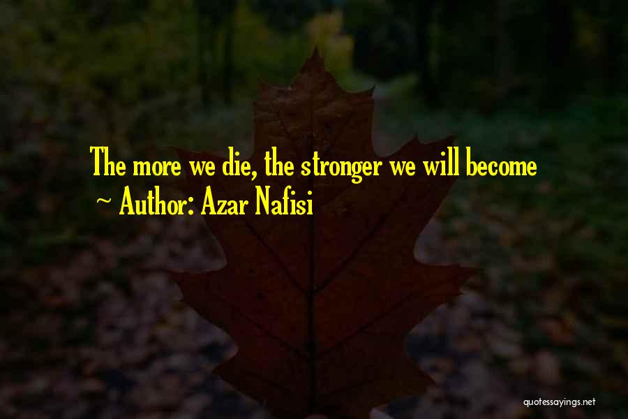 Azar Nafisi Quotes: The More We Die, The Stronger We Will Become