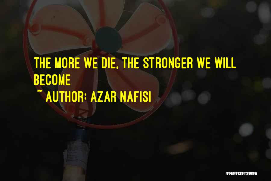 Azar Nafisi Quotes: The More We Die, The Stronger We Will Become