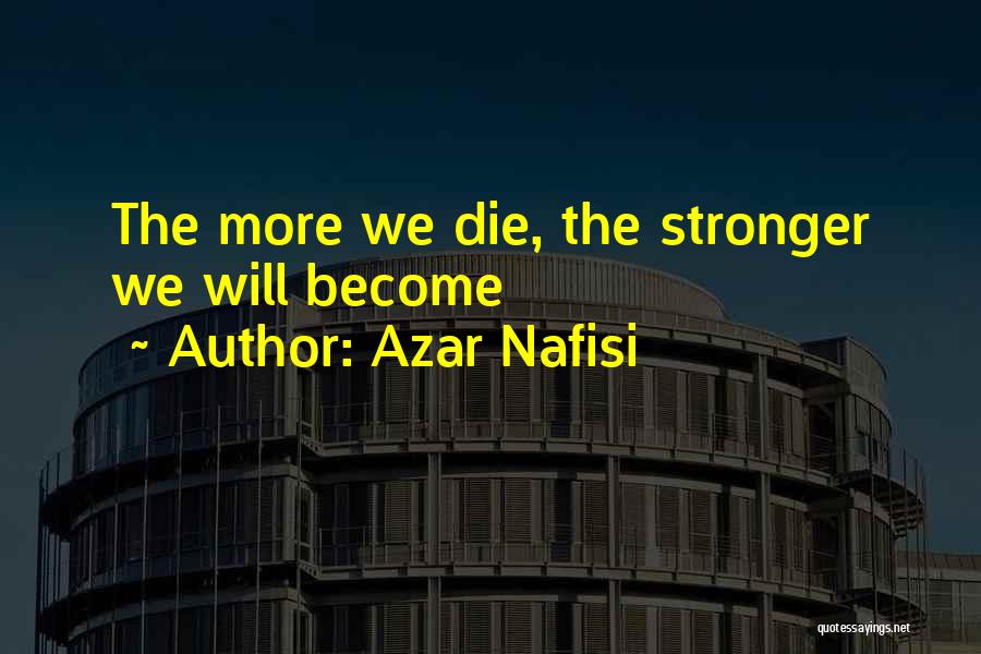Azar Nafisi Quotes: The More We Die, The Stronger We Will Become