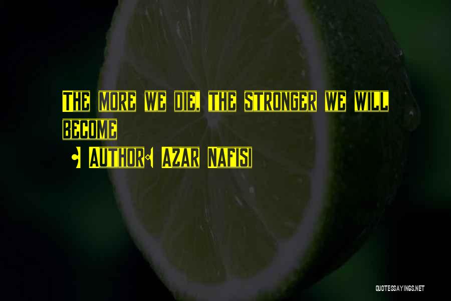 Azar Nafisi Quotes: The More We Die, The Stronger We Will Become