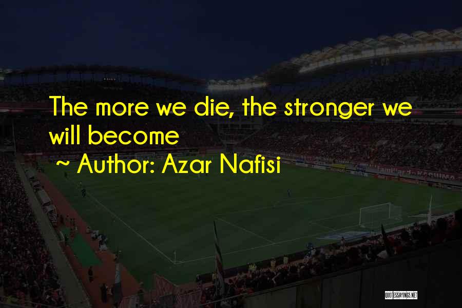 Azar Nafisi Quotes: The More We Die, The Stronger We Will Become