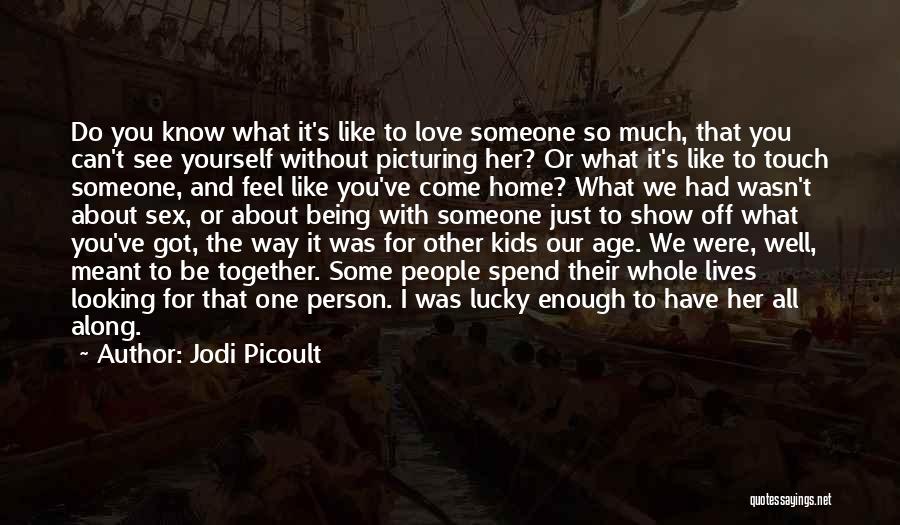 Jodi Picoult Quotes: Do You Know What It's Like To Love Someone So Much, That You Can't See Yourself Without Picturing Her? Or