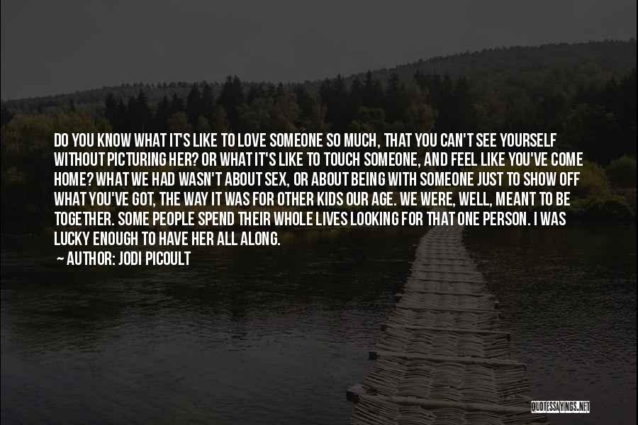 Jodi Picoult Quotes: Do You Know What It's Like To Love Someone So Much, That You Can't See Yourself Without Picturing Her? Or