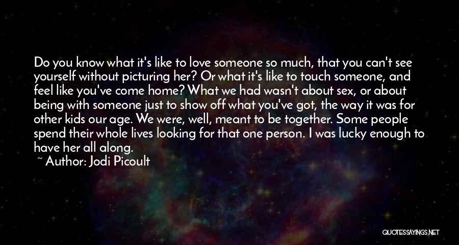 Jodi Picoult Quotes: Do You Know What It's Like To Love Someone So Much, That You Can't See Yourself Without Picturing Her? Or