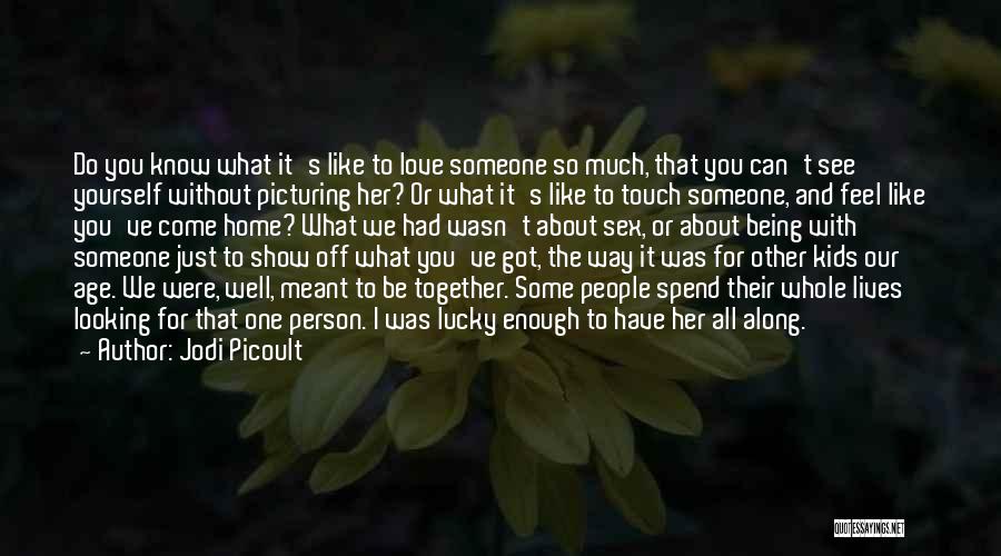 Jodi Picoult Quotes: Do You Know What It's Like To Love Someone So Much, That You Can't See Yourself Without Picturing Her? Or