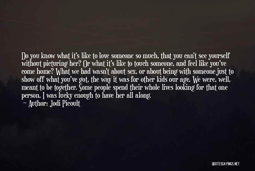 Jodi Picoult Quotes: Do You Know What It's Like To Love Someone So Much, That You Can't See Yourself Without Picturing Her? Or