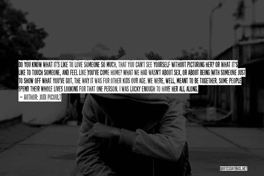 Jodi Picoult Quotes: Do You Know What It's Like To Love Someone So Much, That You Can't See Yourself Without Picturing Her? Or