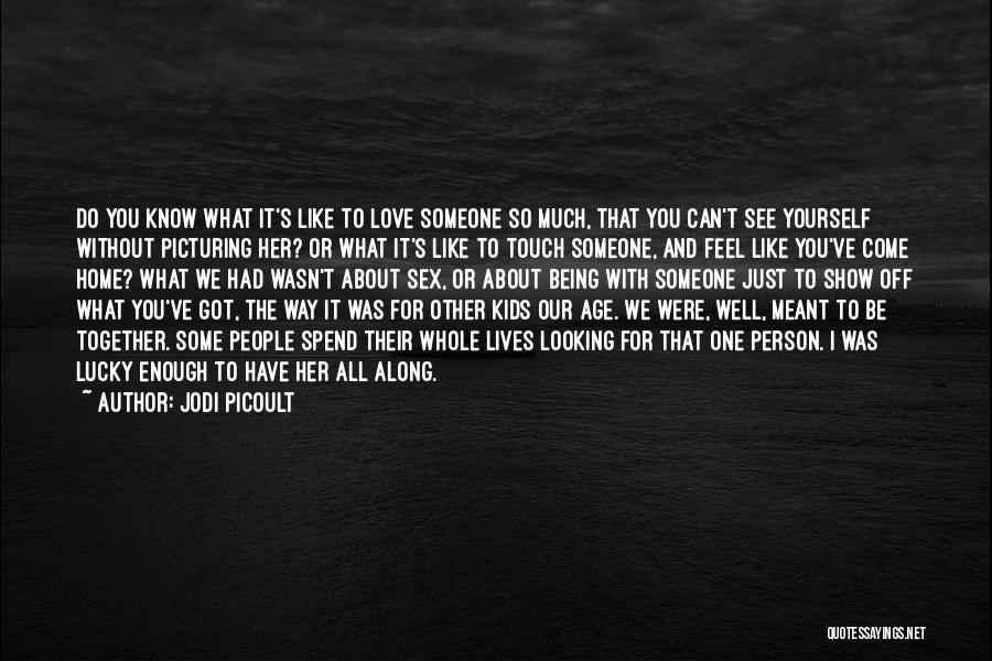 Jodi Picoult Quotes: Do You Know What It's Like To Love Someone So Much, That You Can't See Yourself Without Picturing Her? Or