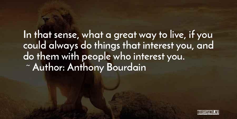 Anthony Bourdain Quotes: In That Sense, What A Great Way To Live, If You Could Always Do Things That Interest You, And Do