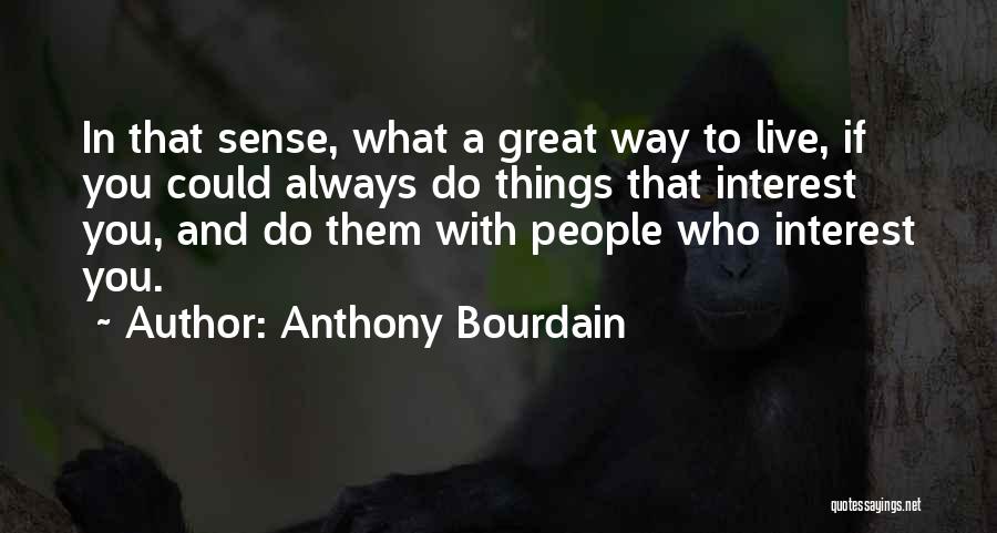 Anthony Bourdain Quotes: In That Sense, What A Great Way To Live, If You Could Always Do Things That Interest You, And Do