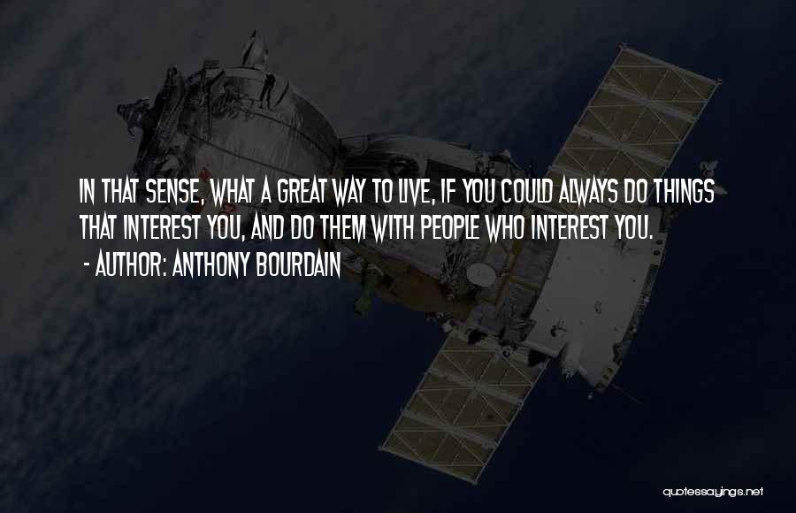 Anthony Bourdain Quotes: In That Sense, What A Great Way To Live, If You Could Always Do Things That Interest You, And Do