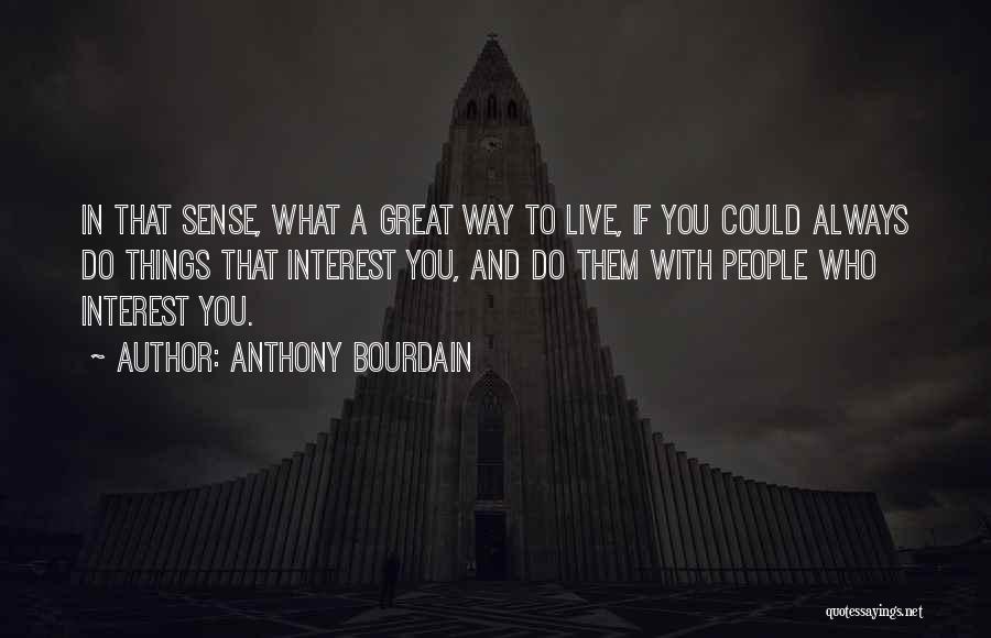 Anthony Bourdain Quotes: In That Sense, What A Great Way To Live, If You Could Always Do Things That Interest You, And Do
