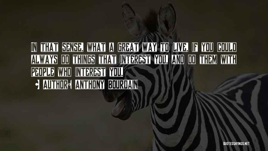 Anthony Bourdain Quotes: In That Sense, What A Great Way To Live, If You Could Always Do Things That Interest You, And Do