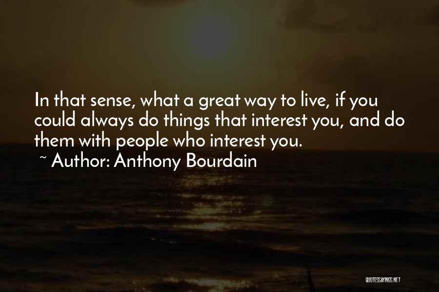 Anthony Bourdain Quotes: In That Sense, What A Great Way To Live, If You Could Always Do Things That Interest You, And Do
