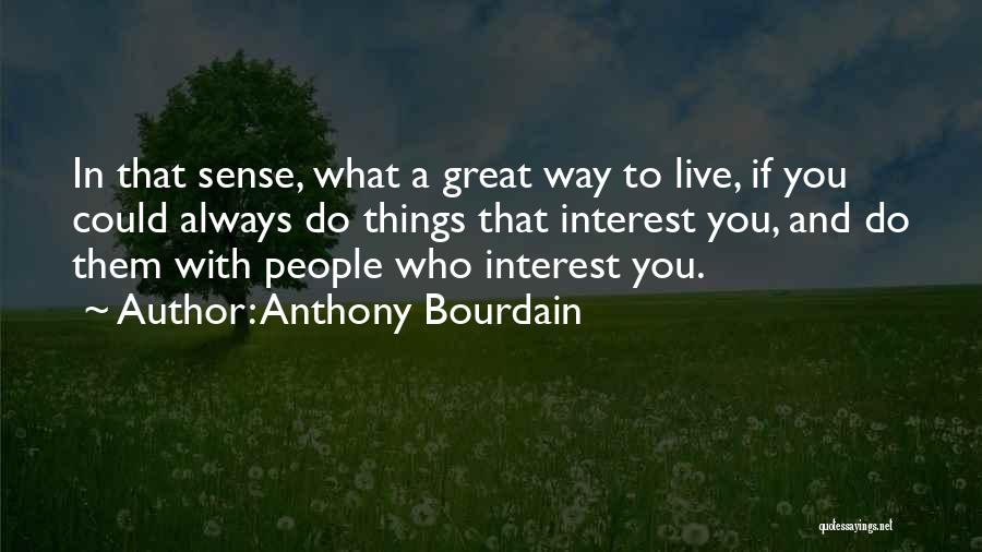 Anthony Bourdain Quotes: In That Sense, What A Great Way To Live, If You Could Always Do Things That Interest You, And Do