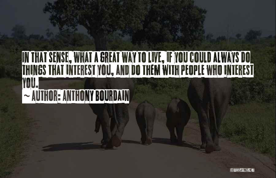 Anthony Bourdain Quotes: In That Sense, What A Great Way To Live, If You Could Always Do Things That Interest You, And Do