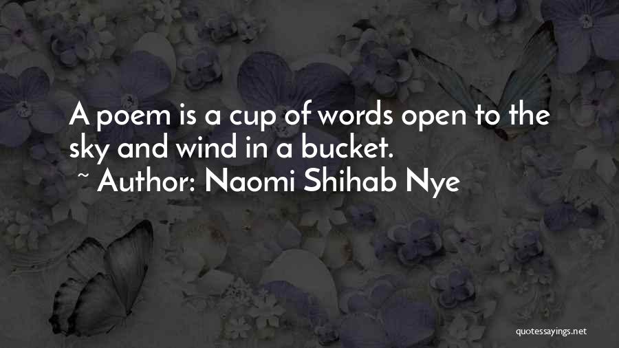 Naomi Shihab Nye Quotes: A Poem Is A Cup Of Words Open To The Sky And Wind In A Bucket.