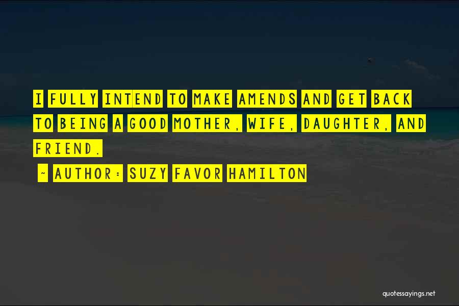 Suzy Favor Hamilton Quotes: I Fully Intend To Make Amends And Get Back To Being A Good Mother, Wife, Daughter, And Friend.