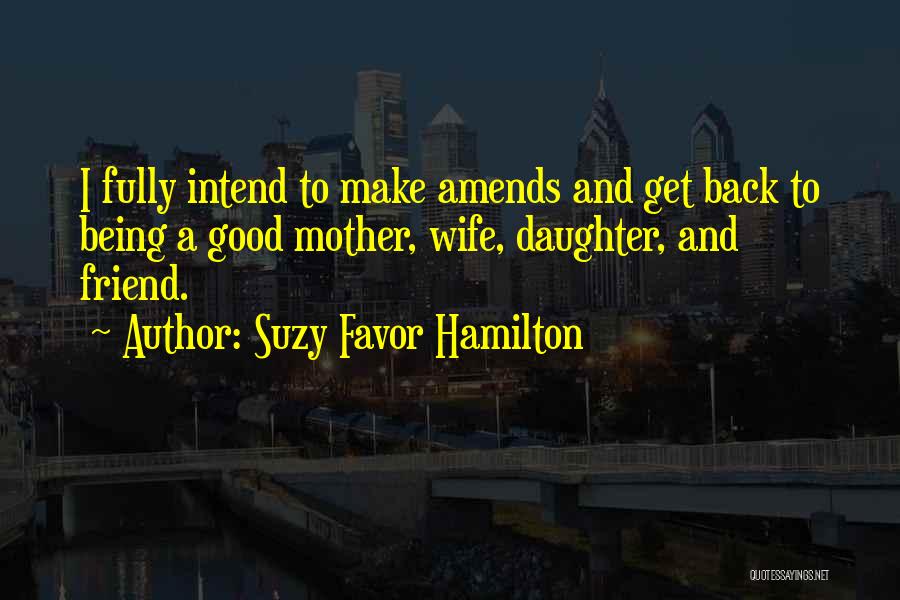 Suzy Favor Hamilton Quotes: I Fully Intend To Make Amends And Get Back To Being A Good Mother, Wife, Daughter, And Friend.