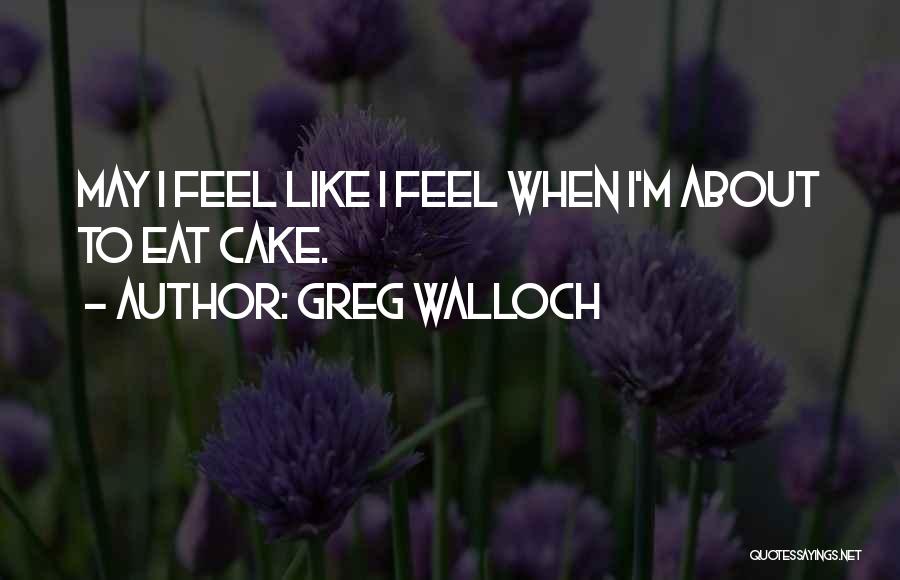 Greg Walloch Quotes: May I Feel Like I Feel When I'm About To Eat Cake.