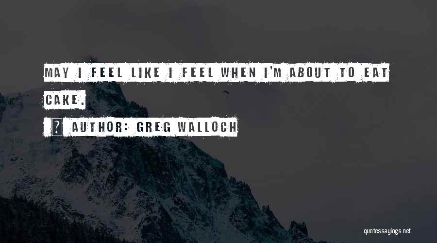 Greg Walloch Quotes: May I Feel Like I Feel When I'm About To Eat Cake.