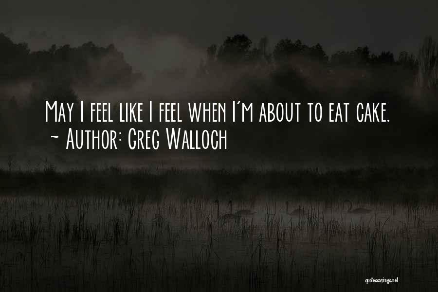 Greg Walloch Quotes: May I Feel Like I Feel When I'm About To Eat Cake.