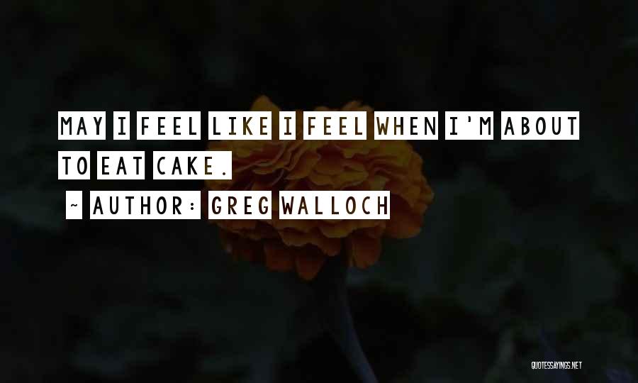 Greg Walloch Quotes: May I Feel Like I Feel When I'm About To Eat Cake.