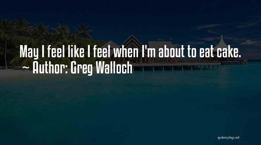 Greg Walloch Quotes: May I Feel Like I Feel When I'm About To Eat Cake.