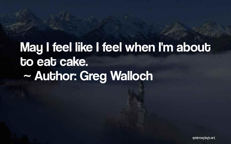 Greg Walloch Quotes: May I Feel Like I Feel When I'm About To Eat Cake.