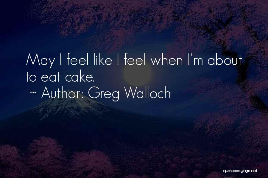 Greg Walloch Quotes: May I Feel Like I Feel When I'm About To Eat Cake.