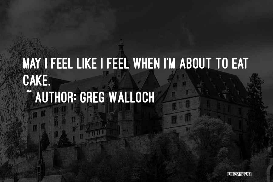 Greg Walloch Quotes: May I Feel Like I Feel When I'm About To Eat Cake.