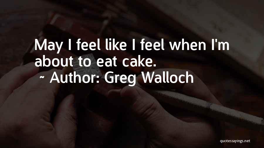 Greg Walloch Quotes: May I Feel Like I Feel When I'm About To Eat Cake.