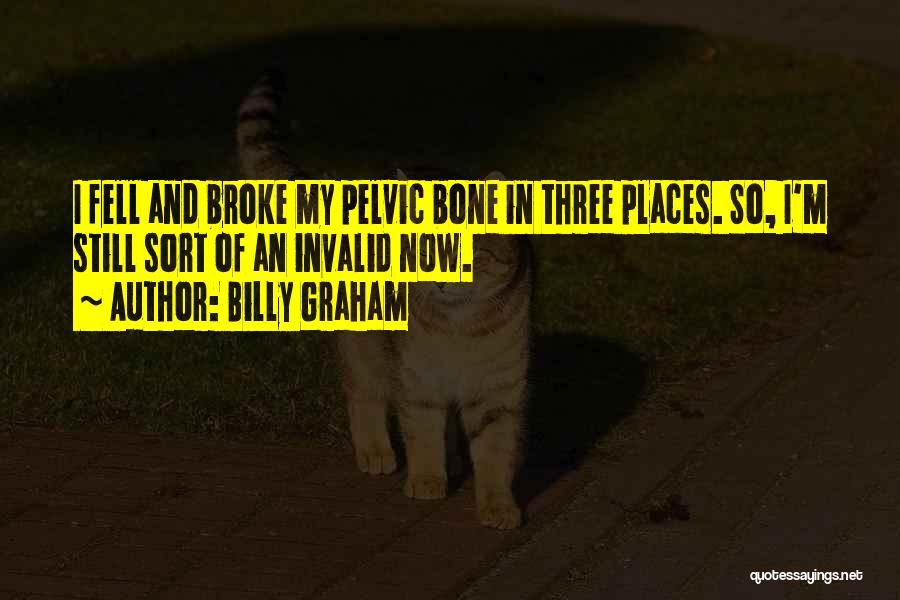 Billy Graham Quotes: I Fell And Broke My Pelvic Bone In Three Places. So, I'm Still Sort Of An Invalid Now.