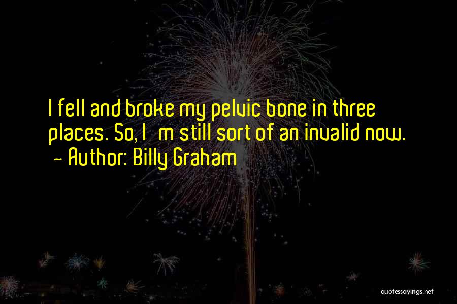 Billy Graham Quotes: I Fell And Broke My Pelvic Bone In Three Places. So, I'm Still Sort Of An Invalid Now.