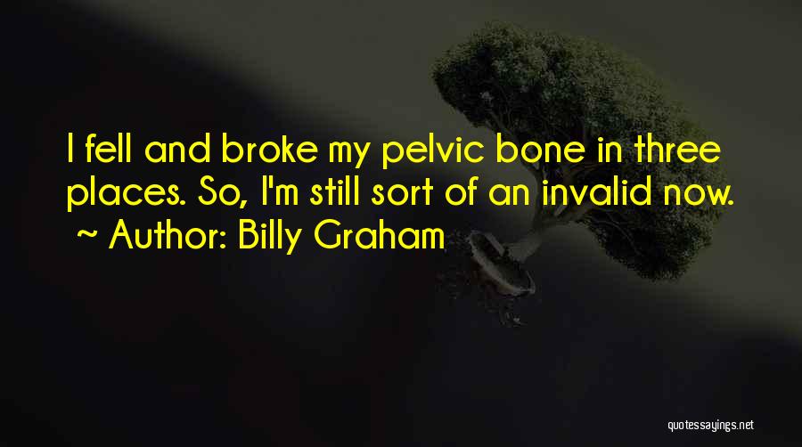 Billy Graham Quotes: I Fell And Broke My Pelvic Bone In Three Places. So, I'm Still Sort Of An Invalid Now.