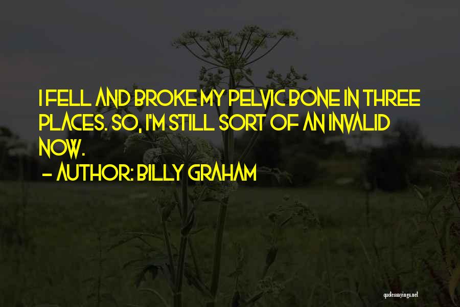 Billy Graham Quotes: I Fell And Broke My Pelvic Bone In Three Places. So, I'm Still Sort Of An Invalid Now.