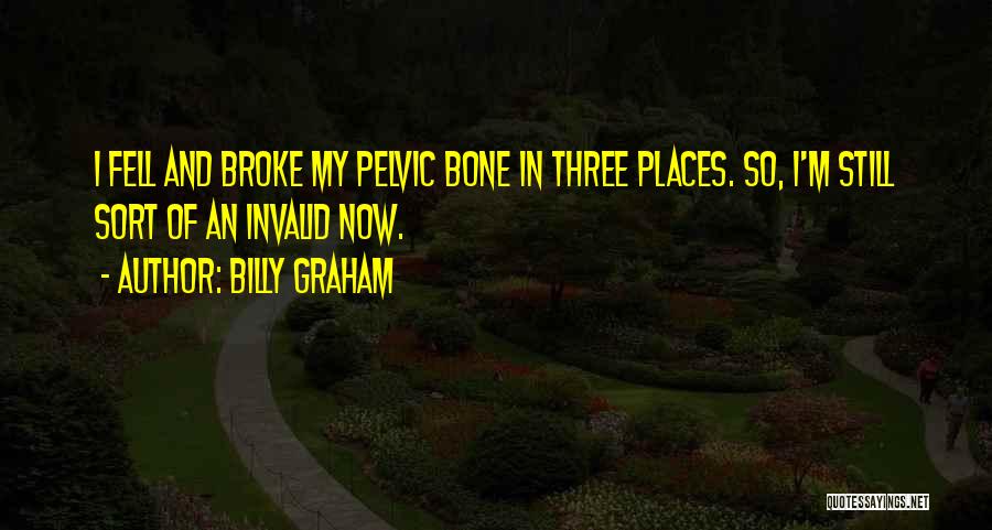 Billy Graham Quotes: I Fell And Broke My Pelvic Bone In Three Places. So, I'm Still Sort Of An Invalid Now.