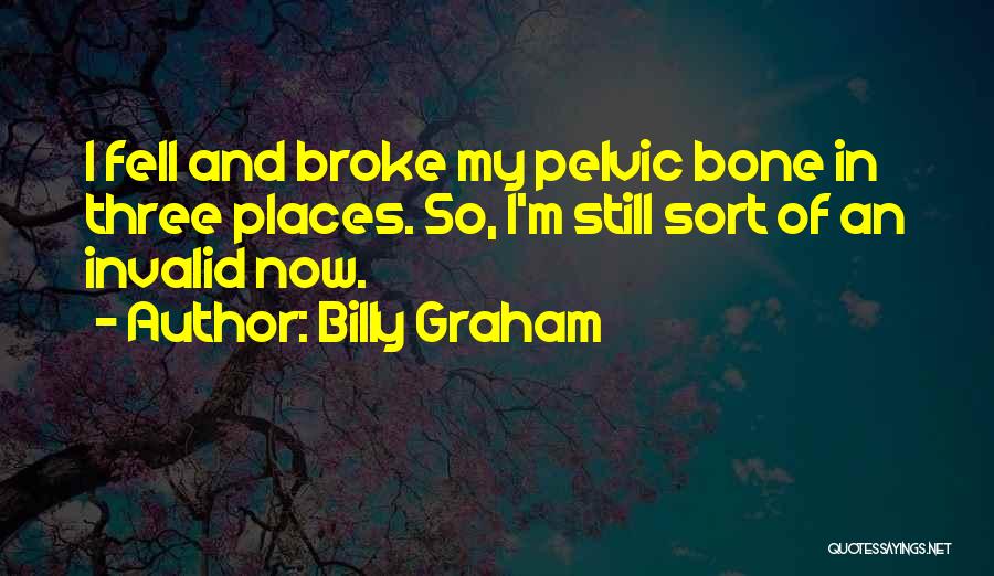 Billy Graham Quotes: I Fell And Broke My Pelvic Bone In Three Places. So, I'm Still Sort Of An Invalid Now.