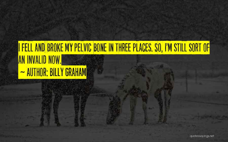 Billy Graham Quotes: I Fell And Broke My Pelvic Bone In Three Places. So, I'm Still Sort Of An Invalid Now.