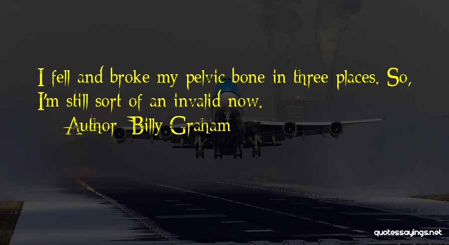 Billy Graham Quotes: I Fell And Broke My Pelvic Bone In Three Places. So, I'm Still Sort Of An Invalid Now.