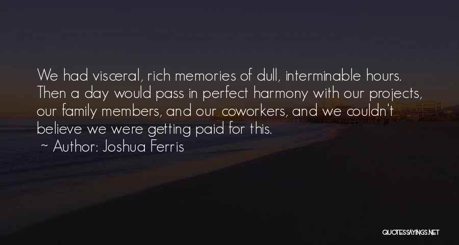 Joshua Ferris Quotes: We Had Visceral, Rich Memories Of Dull, Interminable Hours. Then A Day Would Pass In Perfect Harmony With Our Projects,