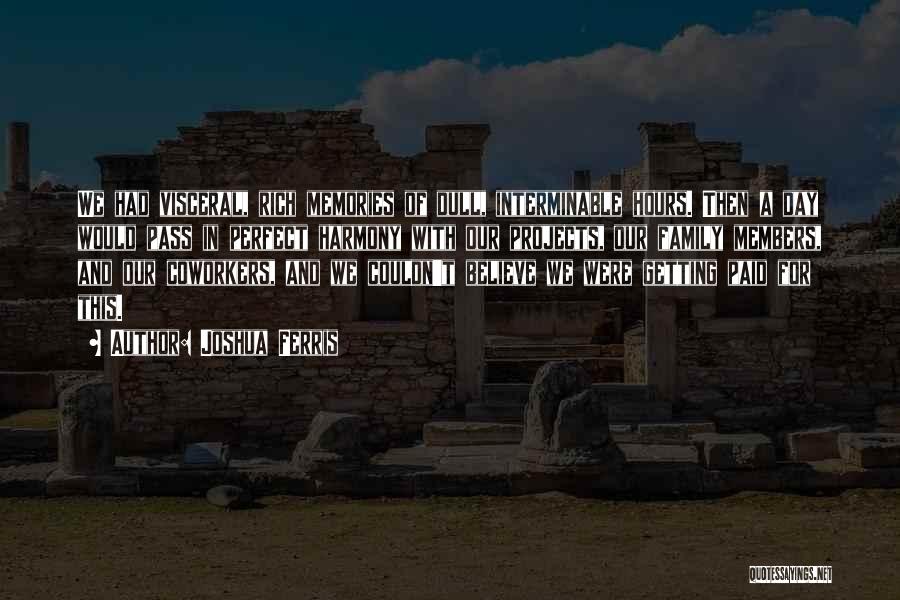 Joshua Ferris Quotes: We Had Visceral, Rich Memories Of Dull, Interminable Hours. Then A Day Would Pass In Perfect Harmony With Our Projects,